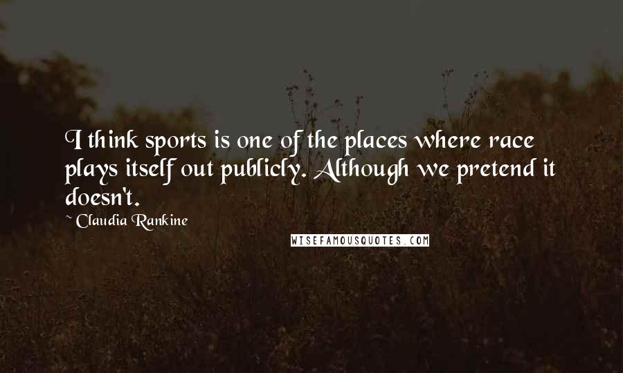 Claudia Rankine Quotes: I think sports is one of the places where race plays itself out publicly. Although we pretend it doesn't.