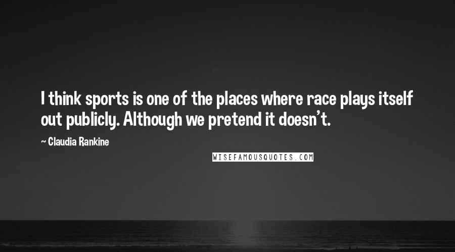 Claudia Rankine Quotes: I think sports is one of the places where race plays itself out publicly. Although we pretend it doesn't.
