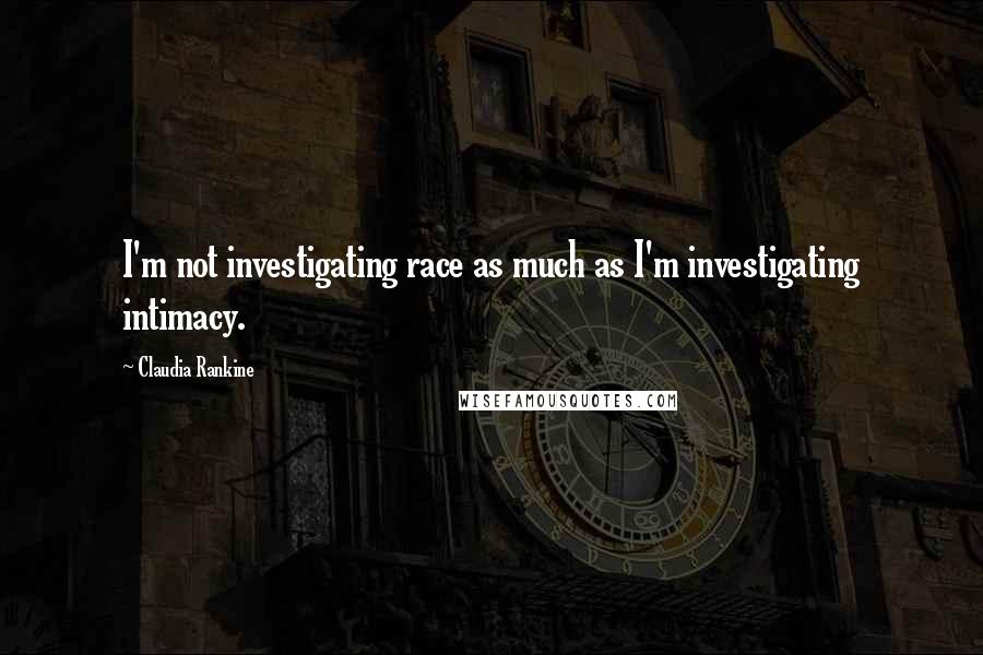 Claudia Rankine Quotes: I'm not investigating race as much as I'm investigating intimacy.