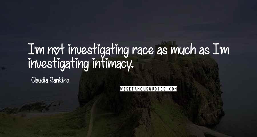 Claudia Rankine Quotes: I'm not investigating race as much as I'm investigating intimacy.