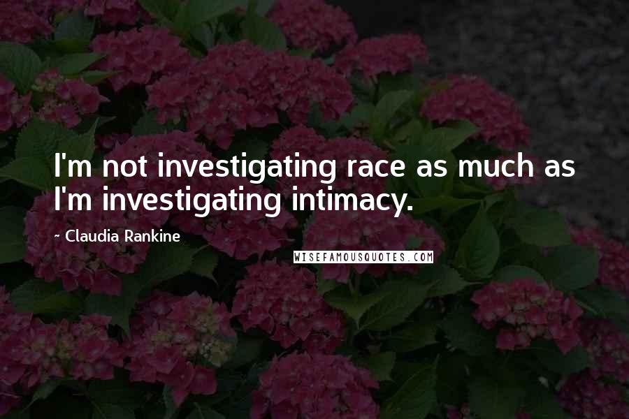 Claudia Rankine Quotes: I'm not investigating race as much as I'm investigating intimacy.