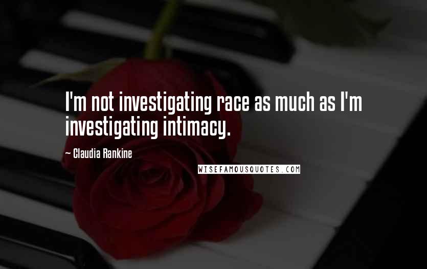 Claudia Rankine Quotes: I'm not investigating race as much as I'm investigating intimacy.