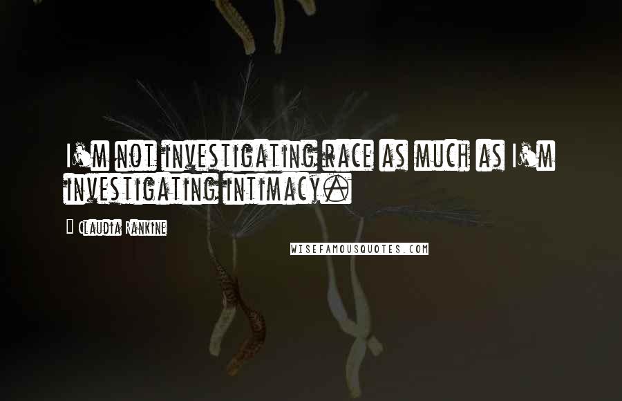 Claudia Rankine Quotes: I'm not investigating race as much as I'm investigating intimacy.