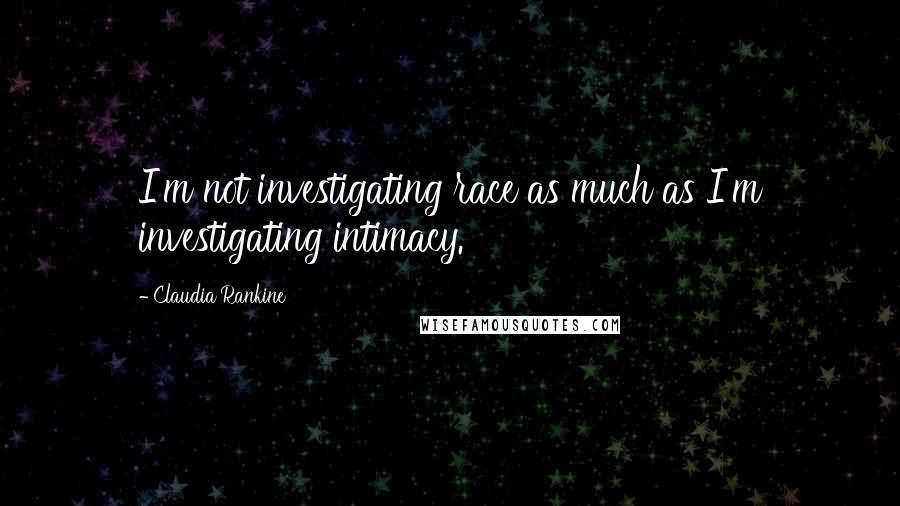 Claudia Rankine Quotes: I'm not investigating race as much as I'm investigating intimacy.