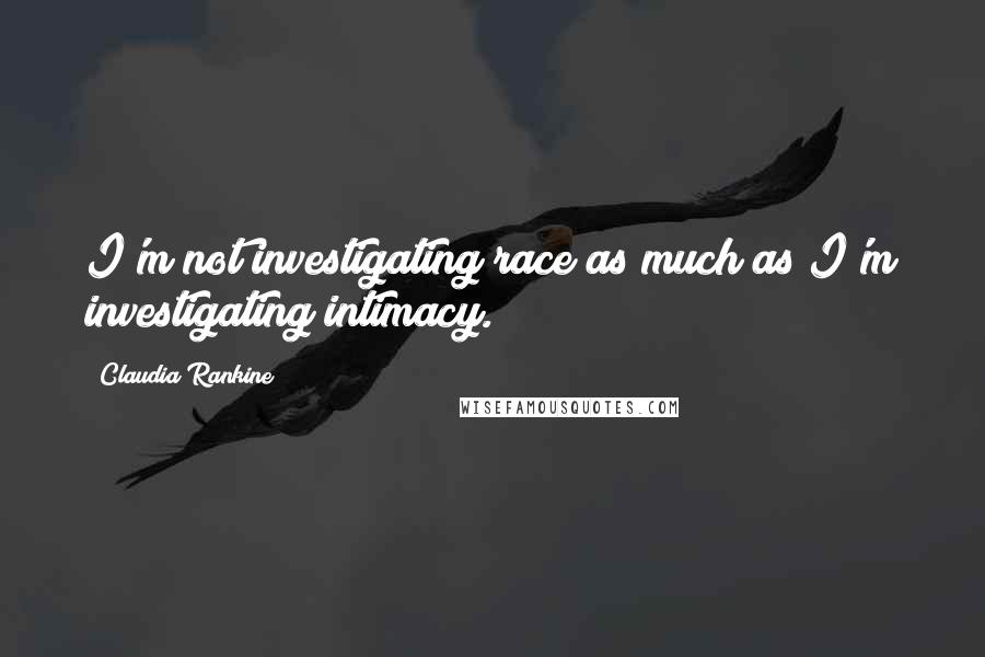 Claudia Rankine Quotes: I'm not investigating race as much as I'm investigating intimacy.