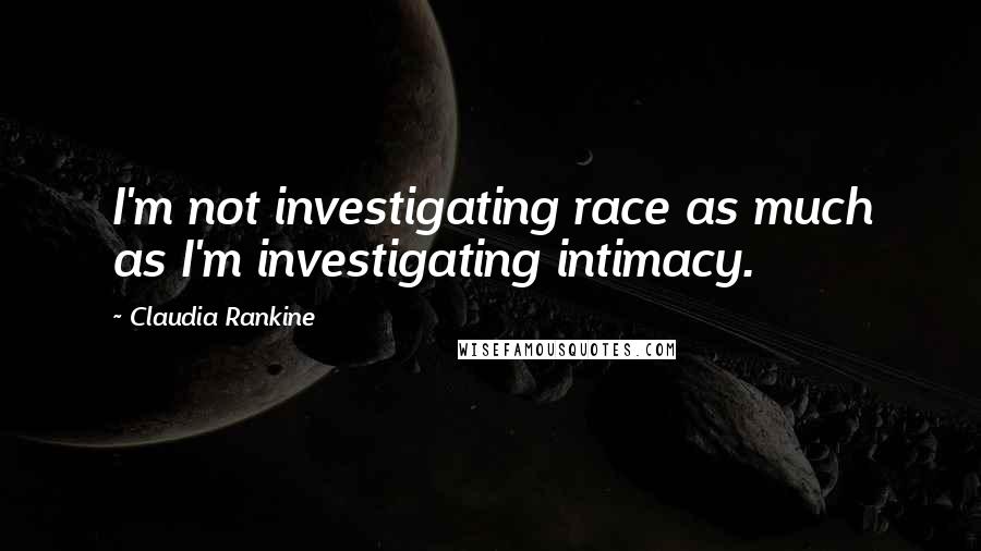 Claudia Rankine Quotes: I'm not investigating race as much as I'm investigating intimacy.