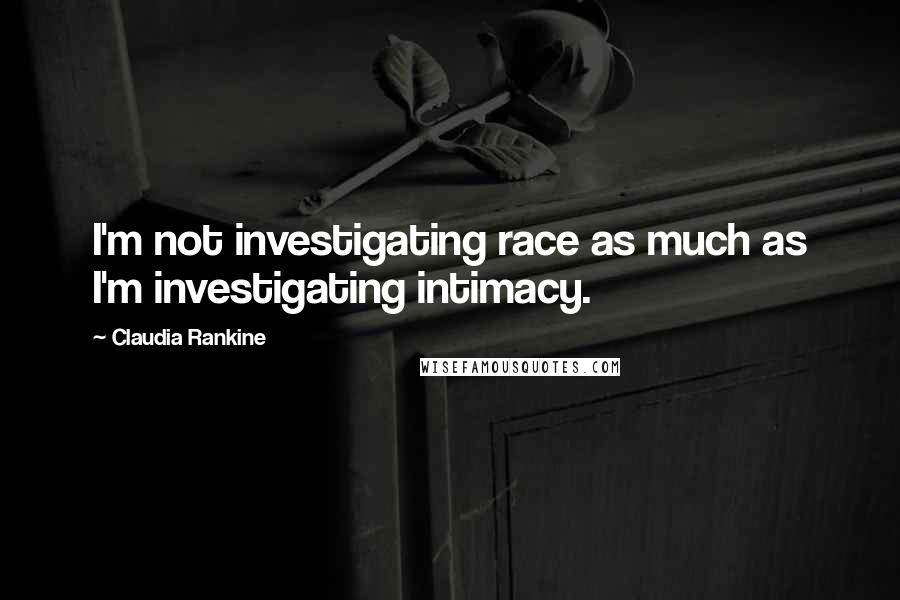 Claudia Rankine Quotes: I'm not investigating race as much as I'm investigating intimacy.