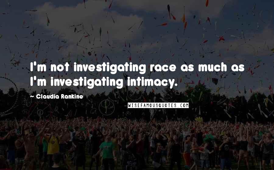 Claudia Rankine Quotes: I'm not investigating race as much as I'm investigating intimacy.