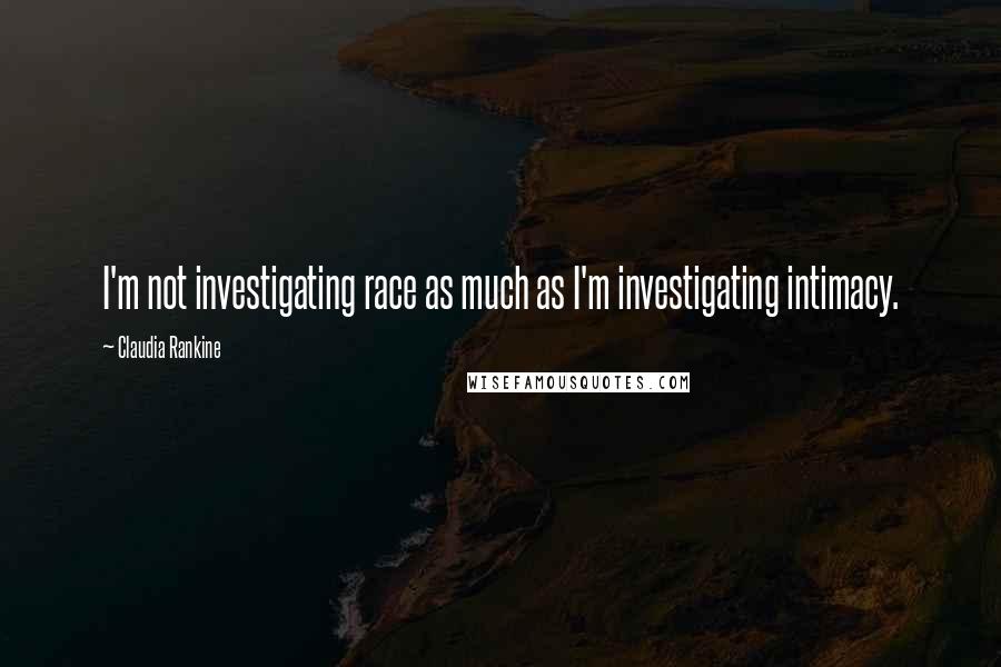 Claudia Rankine Quotes: I'm not investigating race as much as I'm investigating intimacy.