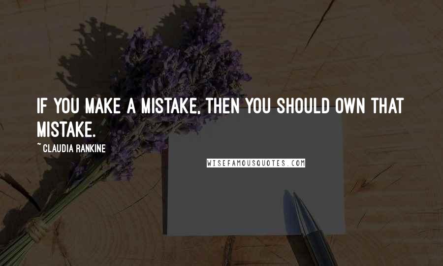 Claudia Rankine Quotes: If you make a mistake, then you should own that mistake.