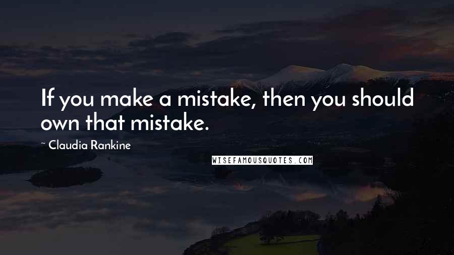 Claudia Rankine Quotes: If you make a mistake, then you should own that mistake.