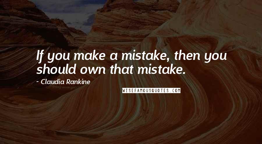 Claudia Rankine Quotes: If you make a mistake, then you should own that mistake.