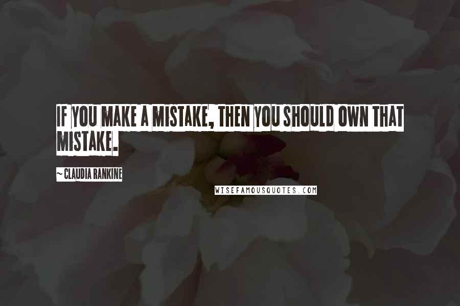 Claudia Rankine Quotes: If you make a mistake, then you should own that mistake.