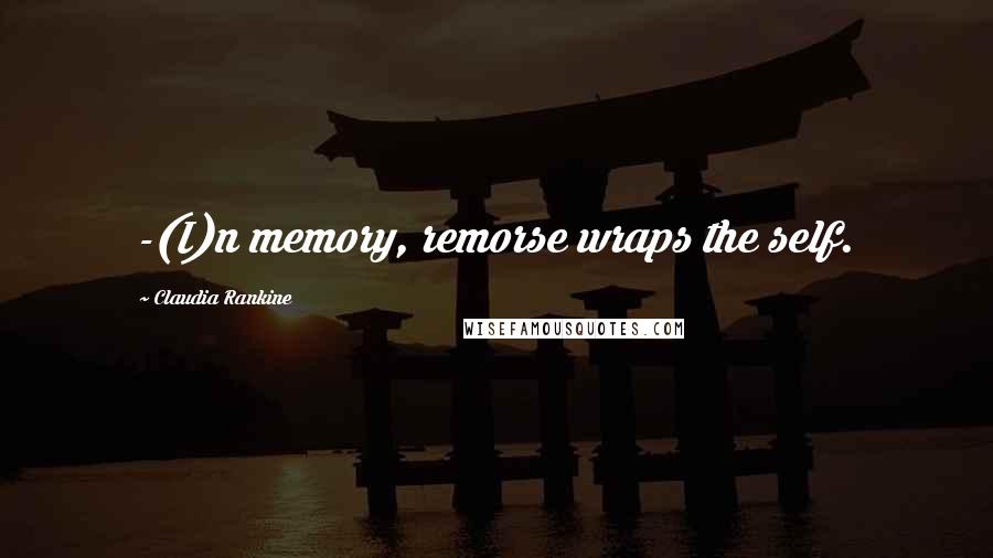 Claudia Rankine Quotes: -(I)n memory, remorse wraps the self.