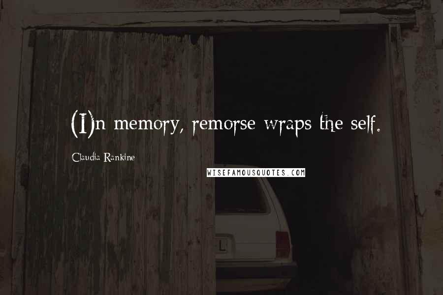 Claudia Rankine Quotes: -(I)n memory, remorse wraps the self.