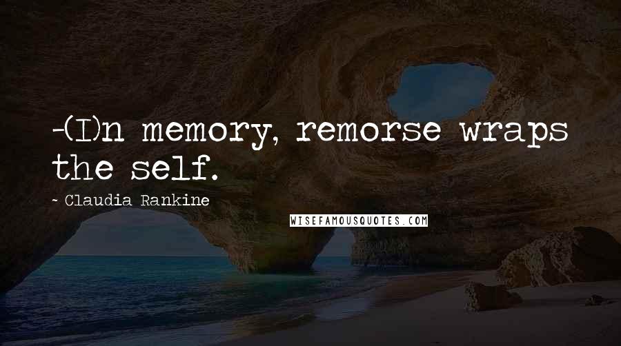 Claudia Rankine Quotes: -(I)n memory, remorse wraps the self.