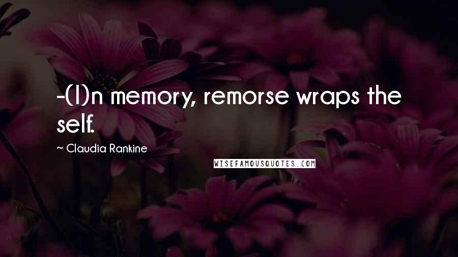 Claudia Rankine Quotes: -(I)n memory, remorse wraps the self.