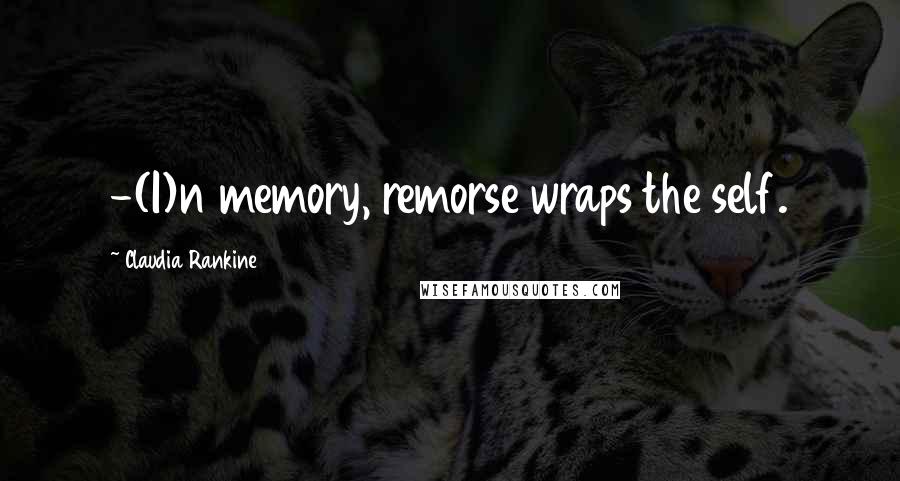 Claudia Rankine Quotes: -(I)n memory, remorse wraps the self.