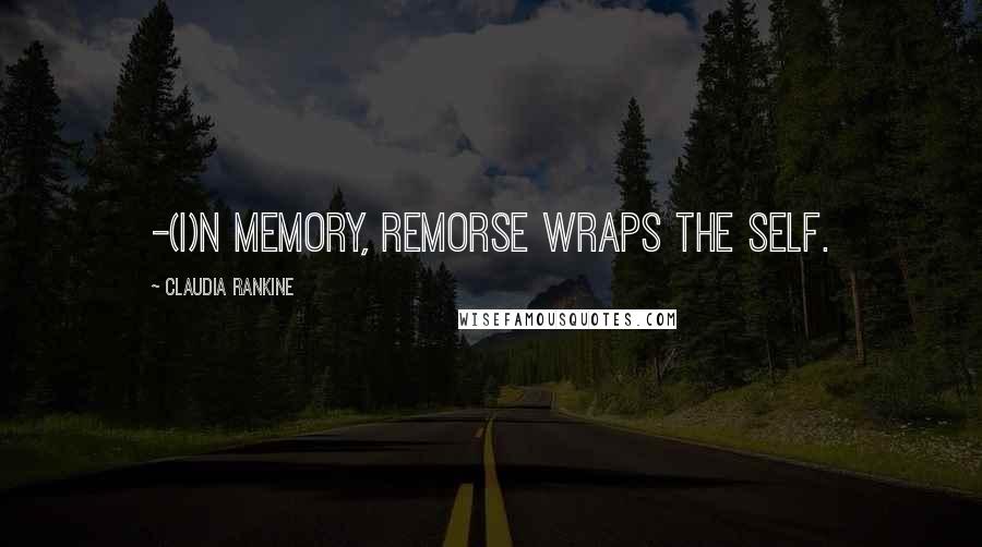 Claudia Rankine Quotes: -(I)n memory, remorse wraps the self.