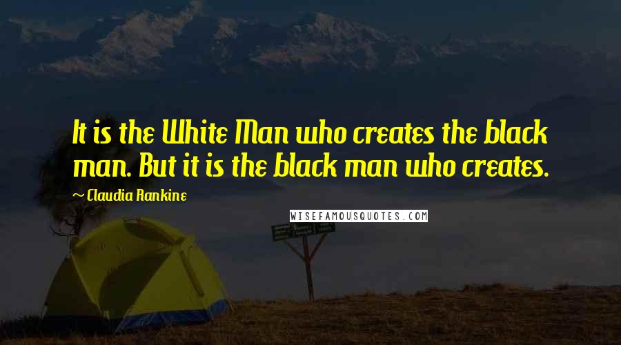 Claudia Rankine Quotes: It is the White Man who creates the black man. But it is the black man who creates.