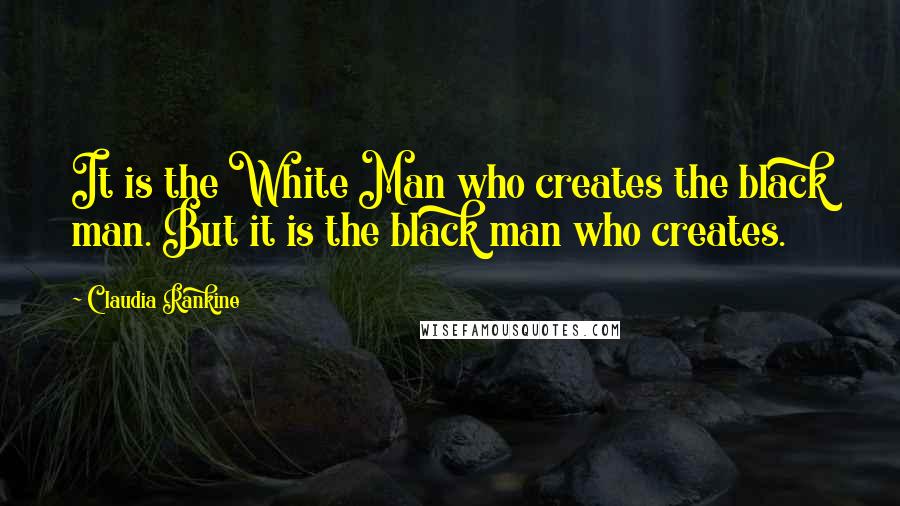 Claudia Rankine Quotes: It is the White Man who creates the black man. But it is the black man who creates.