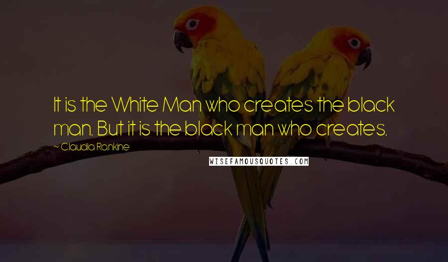 Claudia Rankine Quotes: It is the White Man who creates the black man. But it is the black man who creates.