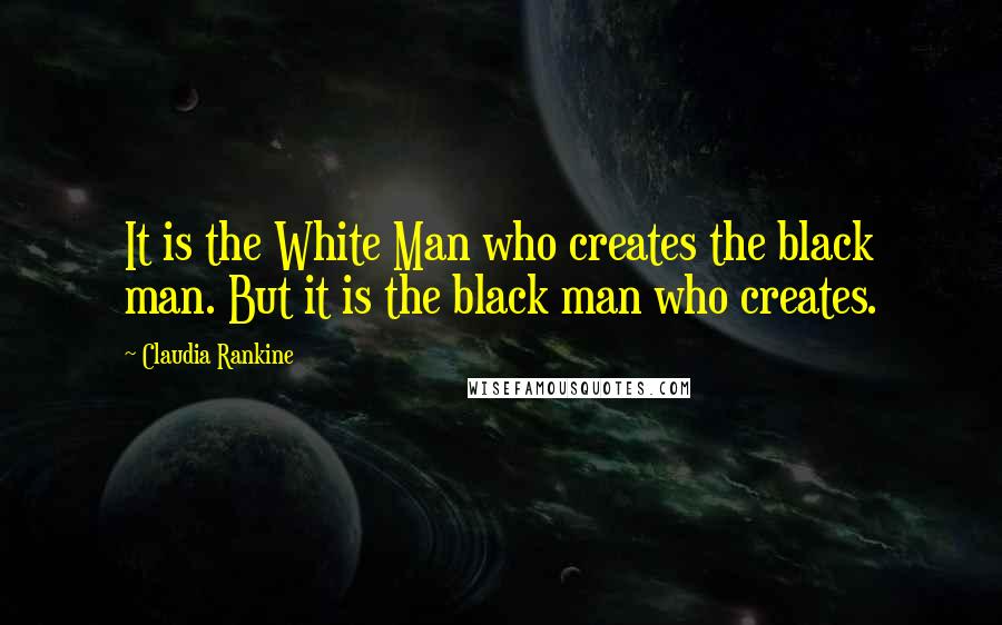 Claudia Rankine Quotes: It is the White Man who creates the black man. But it is the black man who creates.