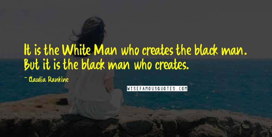 Claudia Rankine Quotes: It is the White Man who creates the black man. But it is the black man who creates.