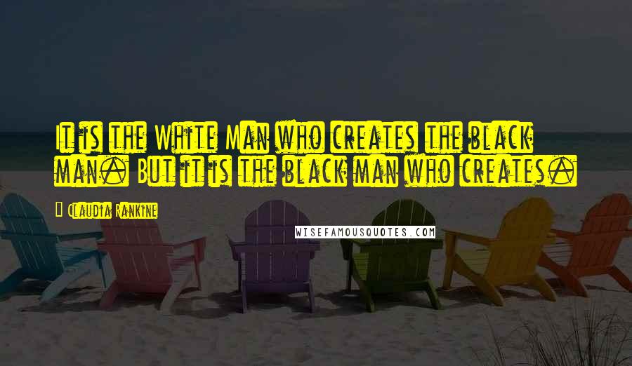 Claudia Rankine Quotes: It is the White Man who creates the black man. But it is the black man who creates.