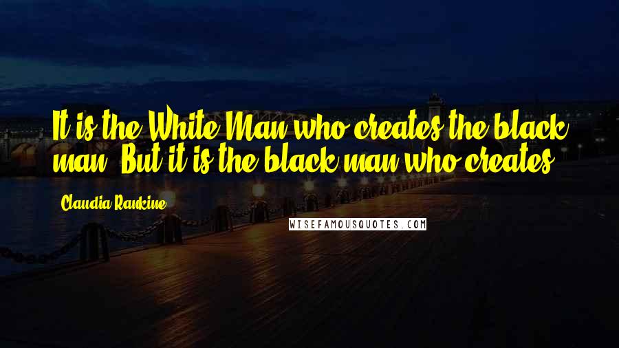 Claudia Rankine Quotes: It is the White Man who creates the black man. But it is the black man who creates.