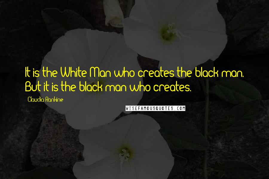 Claudia Rankine Quotes: It is the White Man who creates the black man. But it is the black man who creates.
