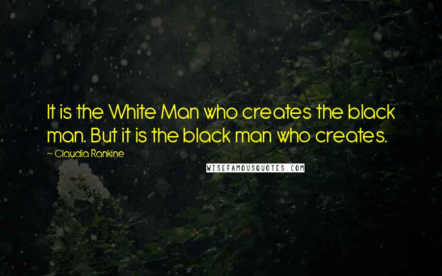 Claudia Rankine Quotes: It is the White Man who creates the black man. But it is the black man who creates.