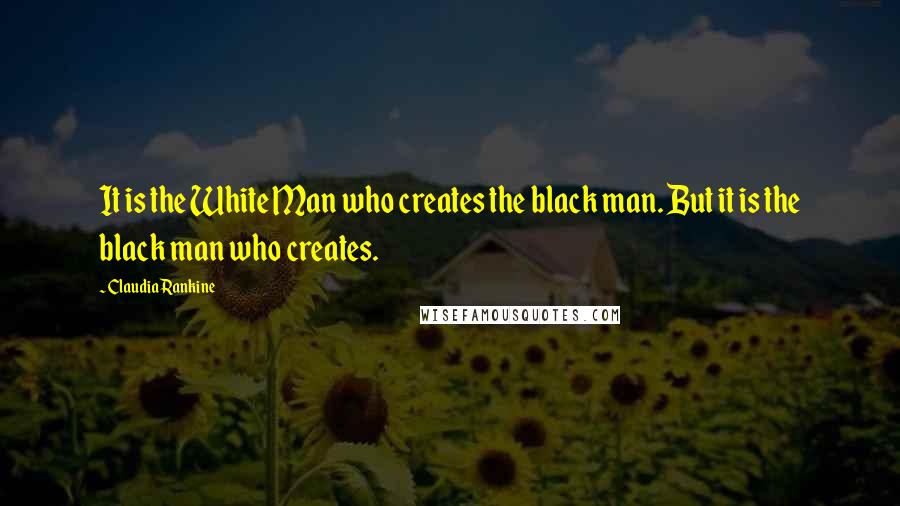 Claudia Rankine Quotes: It is the White Man who creates the black man. But it is the black man who creates.