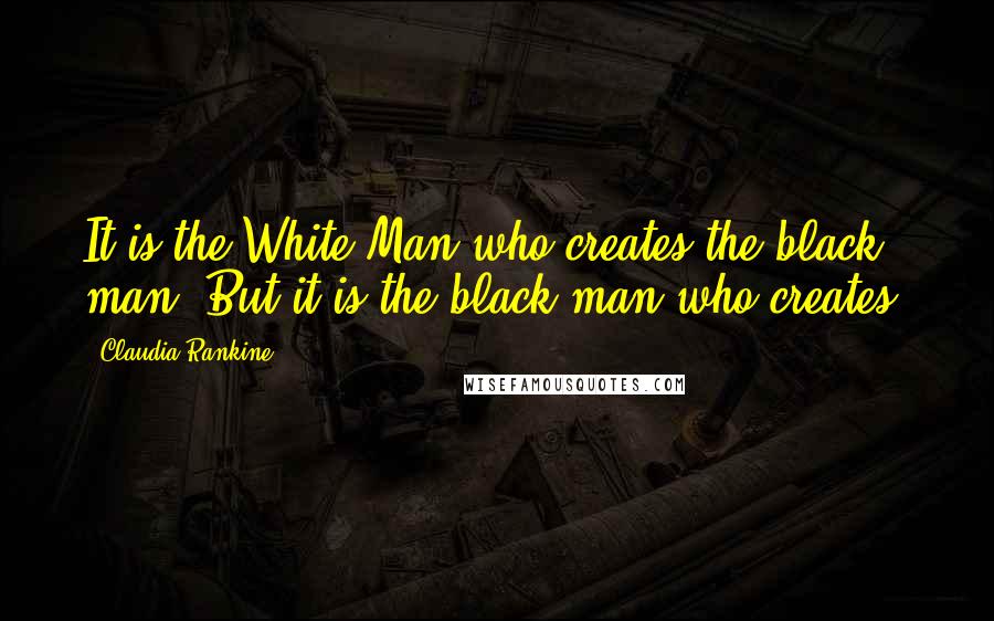 Claudia Rankine Quotes: It is the White Man who creates the black man. But it is the black man who creates.