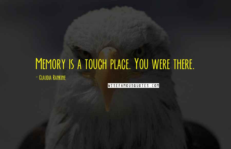 Claudia Rankine Quotes: Memory is a tough place. You were there.