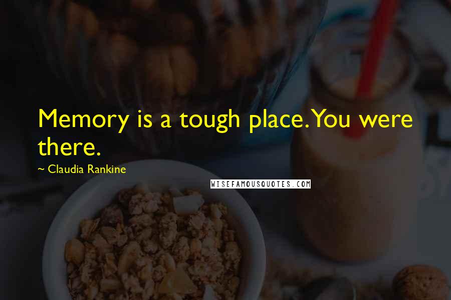 Claudia Rankine Quotes: Memory is a tough place. You were there.