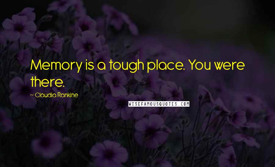 Claudia Rankine Quotes: Memory is a tough place. You were there.