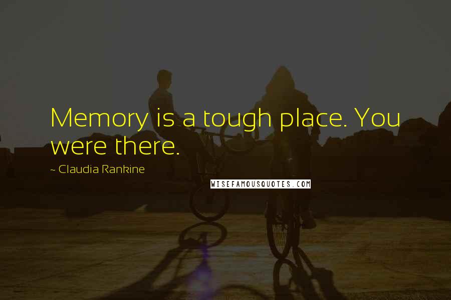 Claudia Rankine Quotes: Memory is a tough place. You were there.