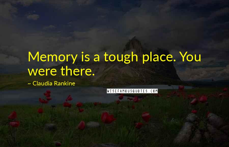 Claudia Rankine Quotes: Memory is a tough place. You were there.
