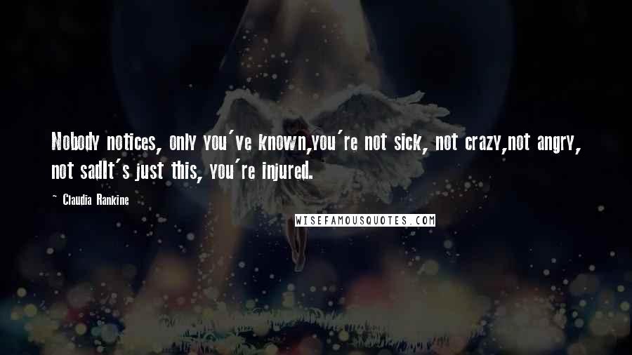 Claudia Rankine Quotes: Nobody notices, only you've known,you're not sick, not crazy,not angry, not sadIt's just this, you're injured.