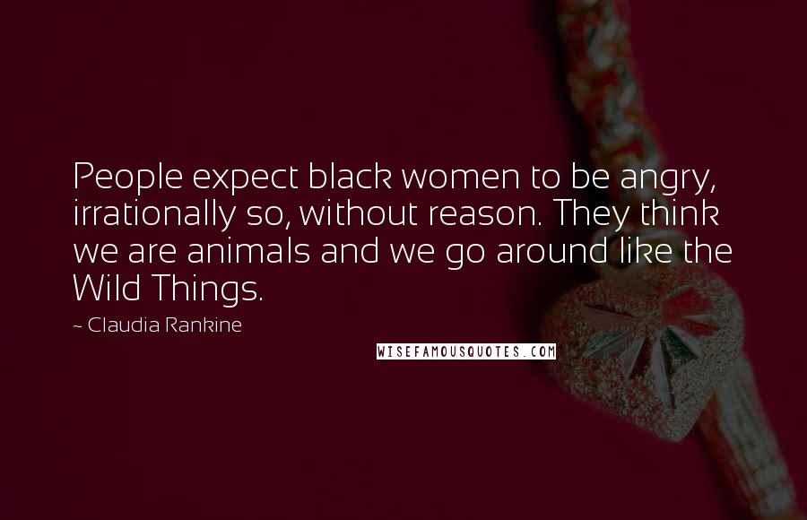 Claudia Rankine Quotes: People expect black women to be angry, irrationally so, without reason. They think we are animals and we go around like the Wild Things.