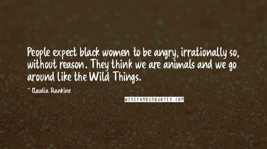 Claudia Rankine Quotes: People expect black women to be angry, irrationally so, without reason. They think we are animals and we go around like the Wild Things.