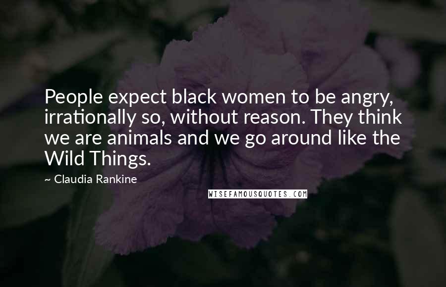 Claudia Rankine Quotes: People expect black women to be angry, irrationally so, without reason. They think we are animals and we go around like the Wild Things.