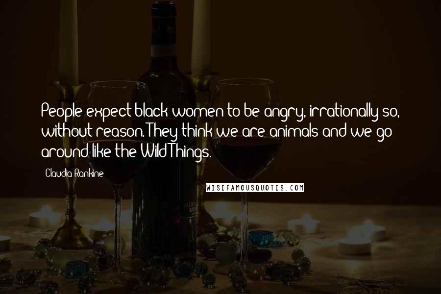 Claudia Rankine Quotes: People expect black women to be angry, irrationally so, without reason. They think we are animals and we go around like the Wild Things.