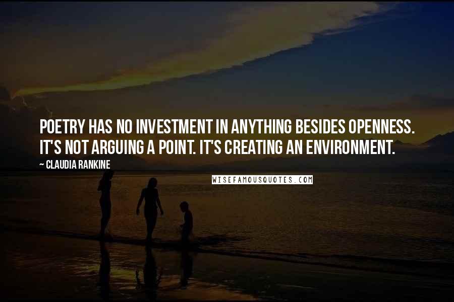 Claudia Rankine Quotes: Poetry has no investment in anything besides openness. It's not arguing a point. It's creating an environment.