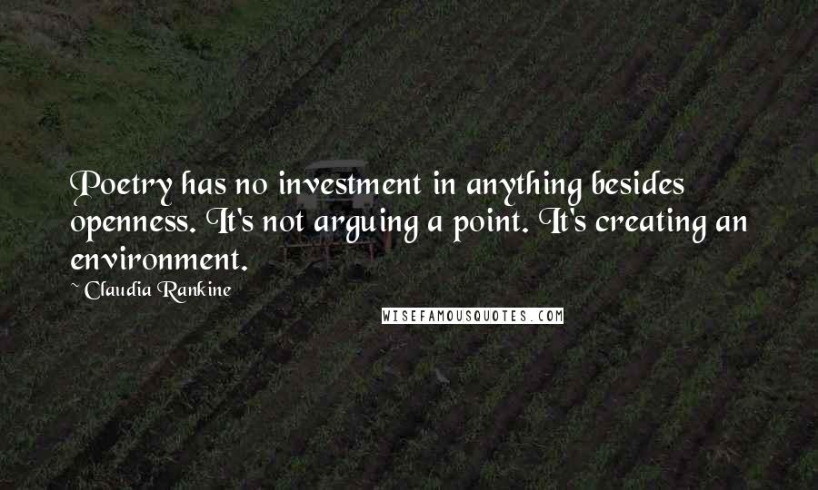 Claudia Rankine Quotes: Poetry has no investment in anything besides openness. It's not arguing a point. It's creating an environment.