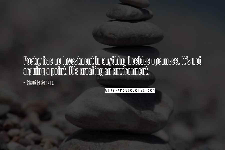 Claudia Rankine Quotes: Poetry has no investment in anything besides openness. It's not arguing a point. It's creating an environment.