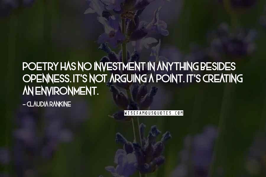 Claudia Rankine Quotes: Poetry has no investment in anything besides openness. It's not arguing a point. It's creating an environment.