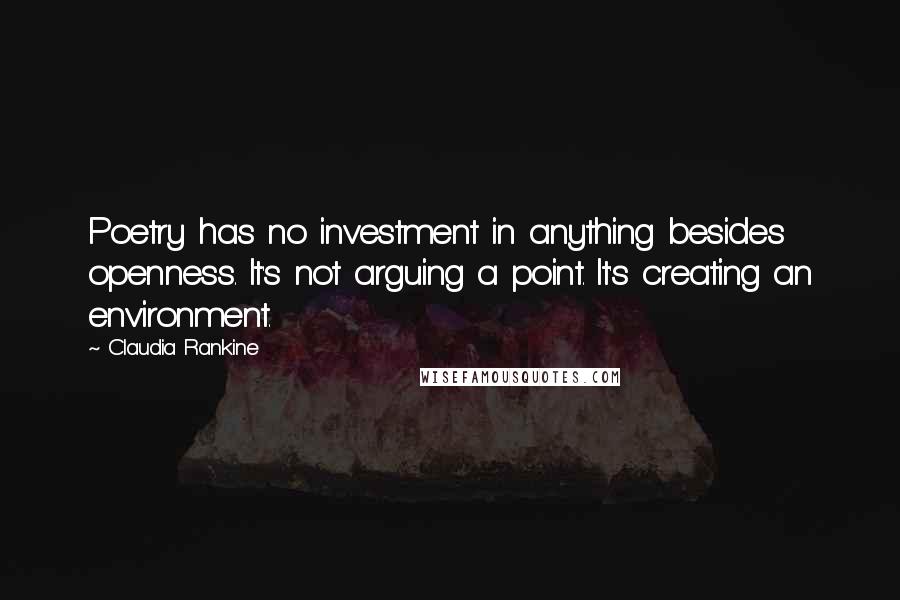 Claudia Rankine Quotes: Poetry has no investment in anything besides openness. It's not arguing a point. It's creating an environment.