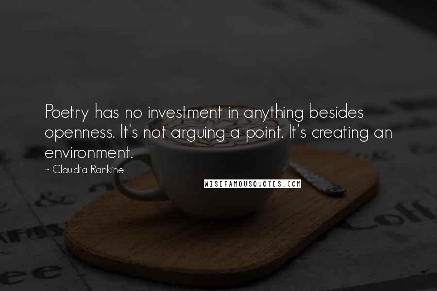 Claudia Rankine Quotes: Poetry has no investment in anything besides openness. It's not arguing a point. It's creating an environment.